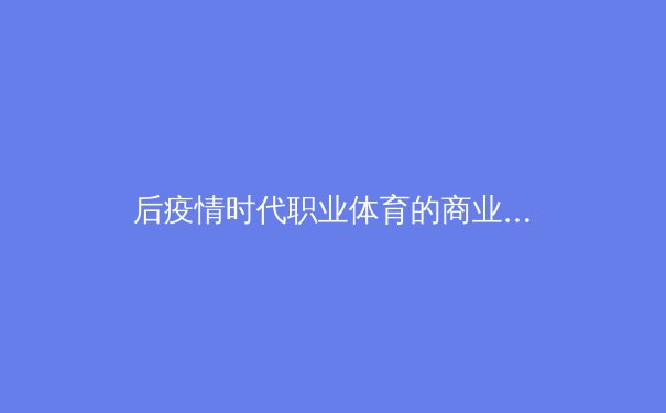后疫情时代职业体育的商业模式重构：数字转型与社区价值的双重进化 - 2