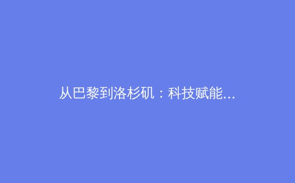 从巴黎到洛杉矶：科技赋能与人文精神如何重塑竞技体育的未来