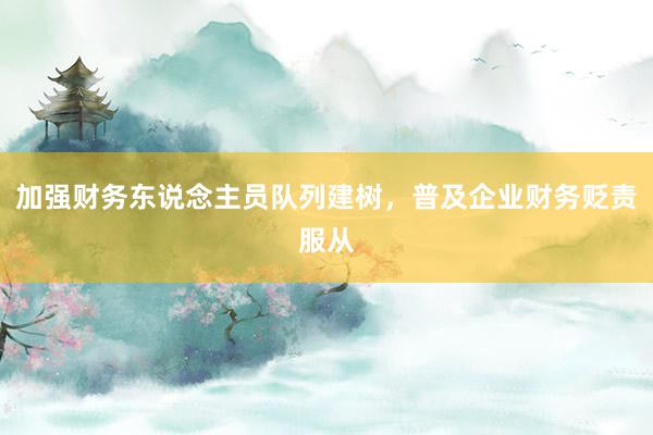 加强财务东说念主员队列建树，普及企业财务贬责服从