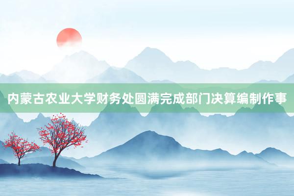内蒙古农业大学财务处圆满完成部门决算编制作事