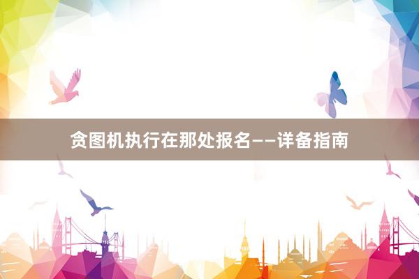 贪图机执行在那处报名——详备指南