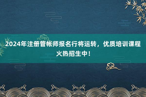 2024年注册管帐师报名行将运转，优质培训课程火热招生中！