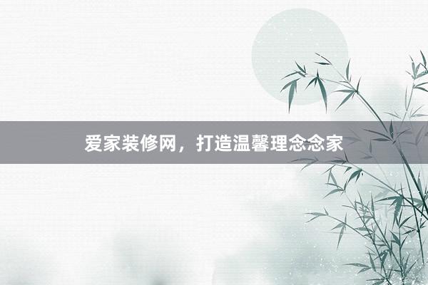 爱家装修网，打造温馨理念念家