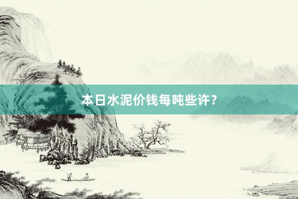 本日水泥价钱每吨些许？