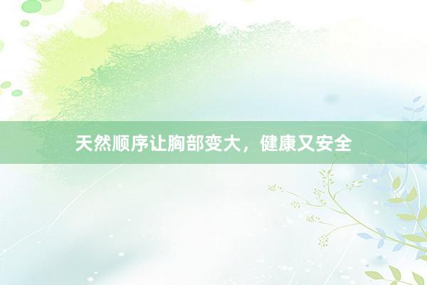 天然顺序让胸部变大，健康又安全