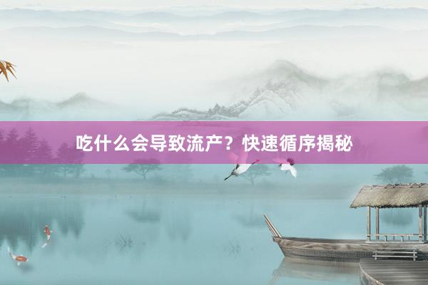 吃什么会导致流产？快速循序揭秘