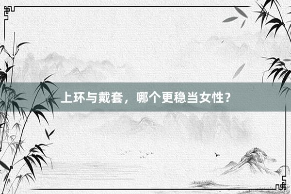 上环与戴套，哪个更稳当女性？