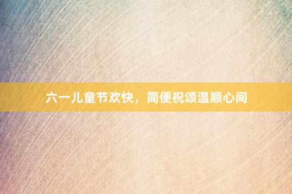六一儿童节欢快，简便祝颂温顺心间