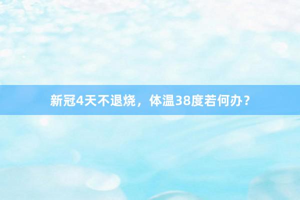 新冠4天不退烧，体温38度若何办？