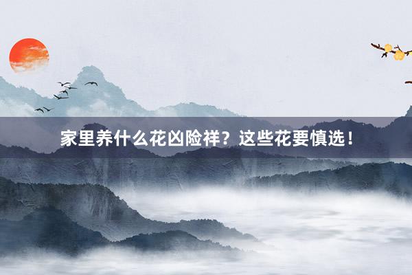 家里养什么花凶险祥？这些花要慎选！