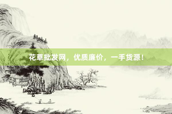 花草批发网，优质廉价，一手货源！