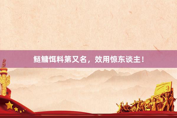 鲢鳙饵料第又名，效用惊东谈主！