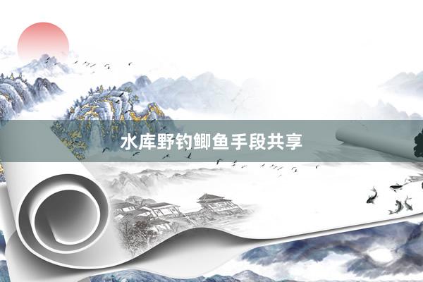 水库野钓鲫鱼手段共享