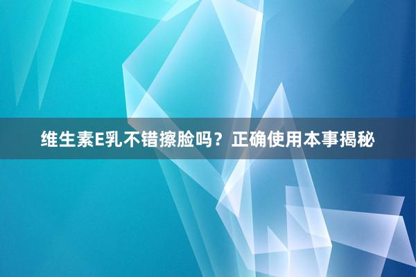维生素E乳不错擦脸吗？正确使用本事揭秘