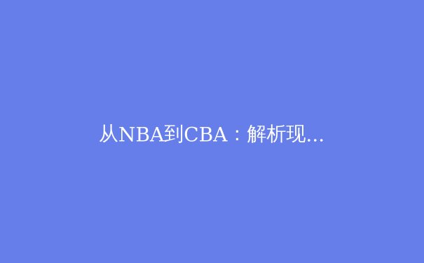 从NBA到CBA：解析现代篮球战术体系的演变与融合 - 3
