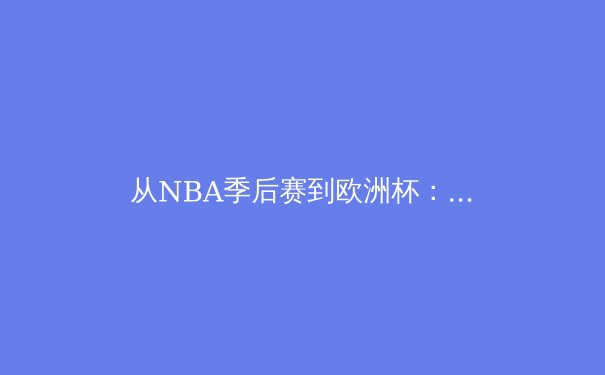 从NBA季后赛到欧洲杯：深度解析团队运动中的‘化学反应’如何决定冠军归属 - 4
