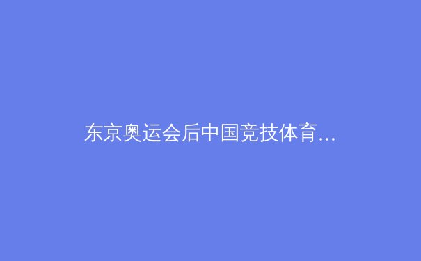 东京奥运会后中国竞技体育新格局：从金牌战略到全民健康的转型之路 - 2