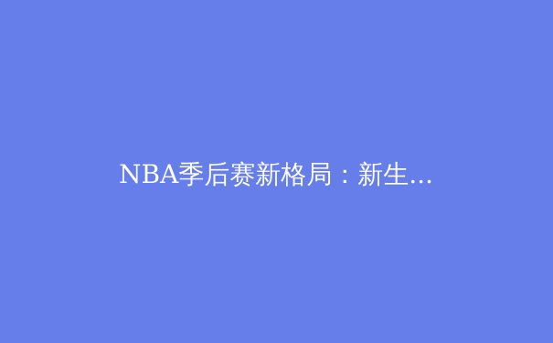 NBA季后赛新格局：新生代崛起与传统豪门的挑战 - 2