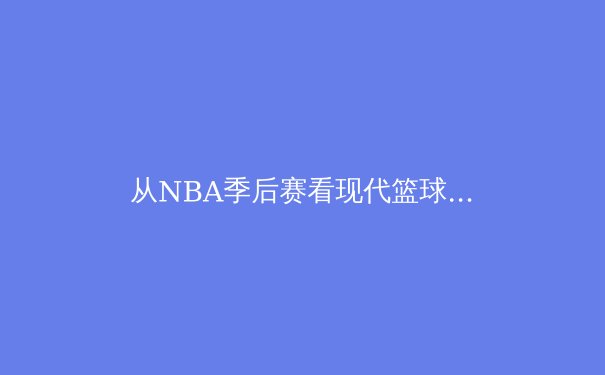 从NBA季后赛看现代篮球战术的演变与巨星价值 - 3
