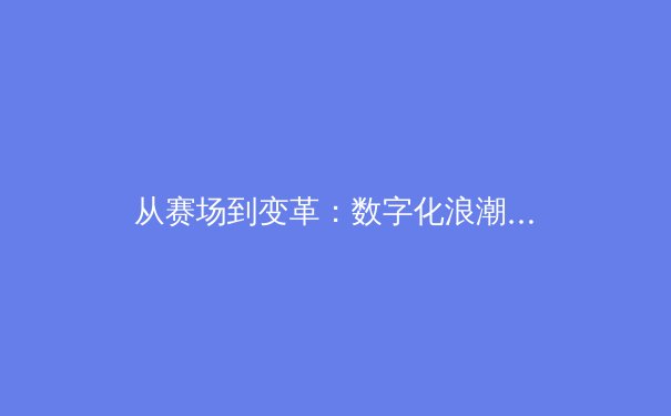 从赛场到变革：数字化浪潮如何重塑现代体育产业格局 - 4
