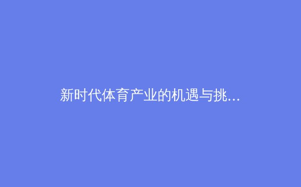 新时代体育产业的机遇与挑战：从数字传播到价值重塑 - 2