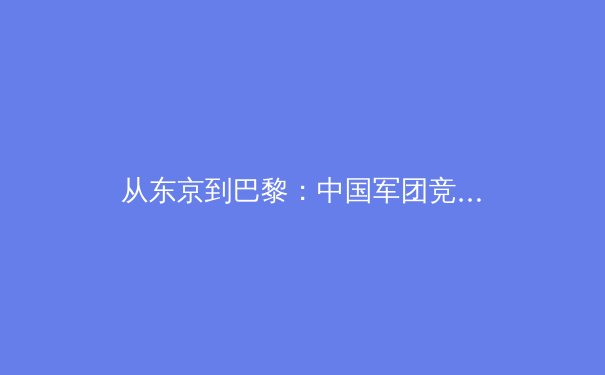 从东京到巴黎：中国军团竞技格局的变与不变 - 4
